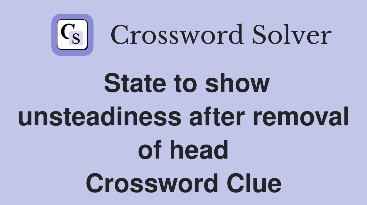State to show unsteadiness after removal of head Crossword Clue