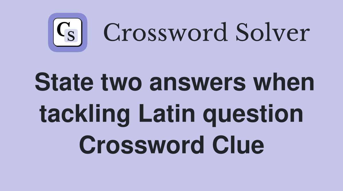 State two answers when tackling Latin question Crossword Clue