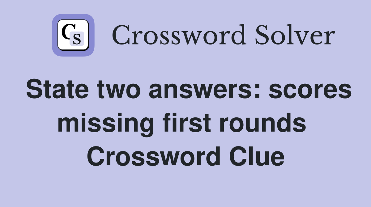 State two answers: scores missing first rounds  Crossword Clue