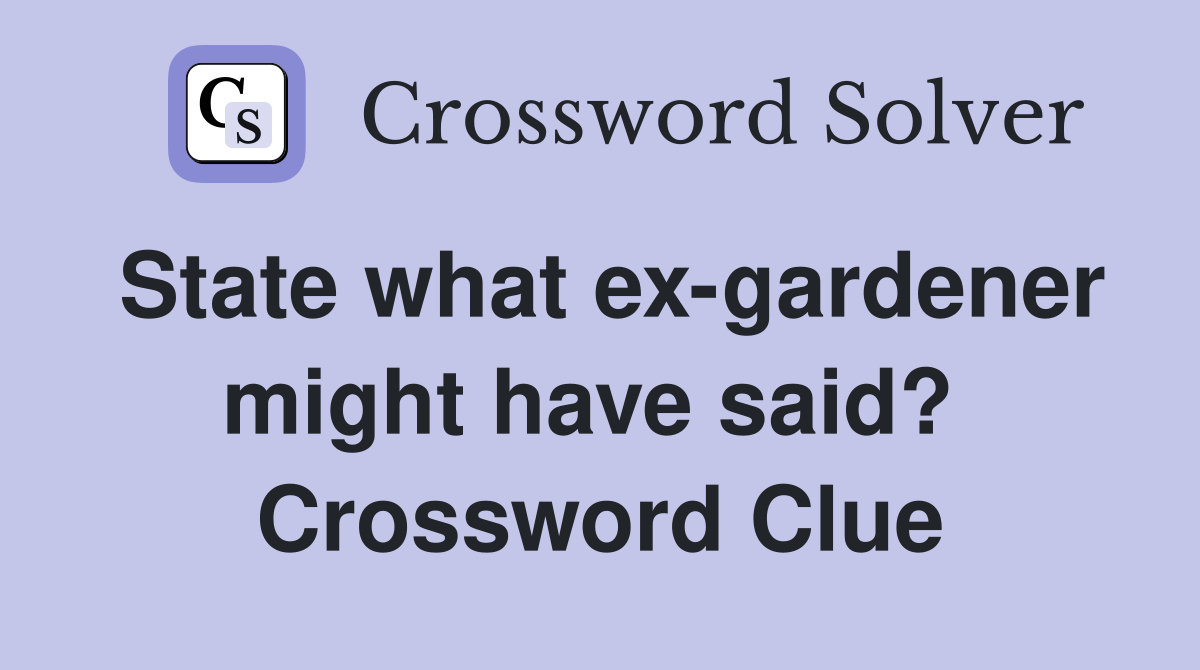 State what ex-gardener might have said?  Crossword Clue
