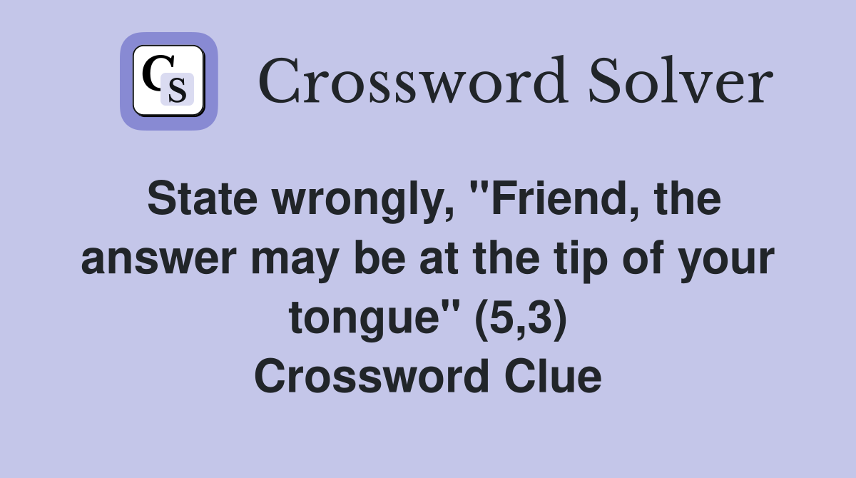 State wrongly, "Friend, the answer may be at the tip of your tongue" (5,3) Crossword Clue