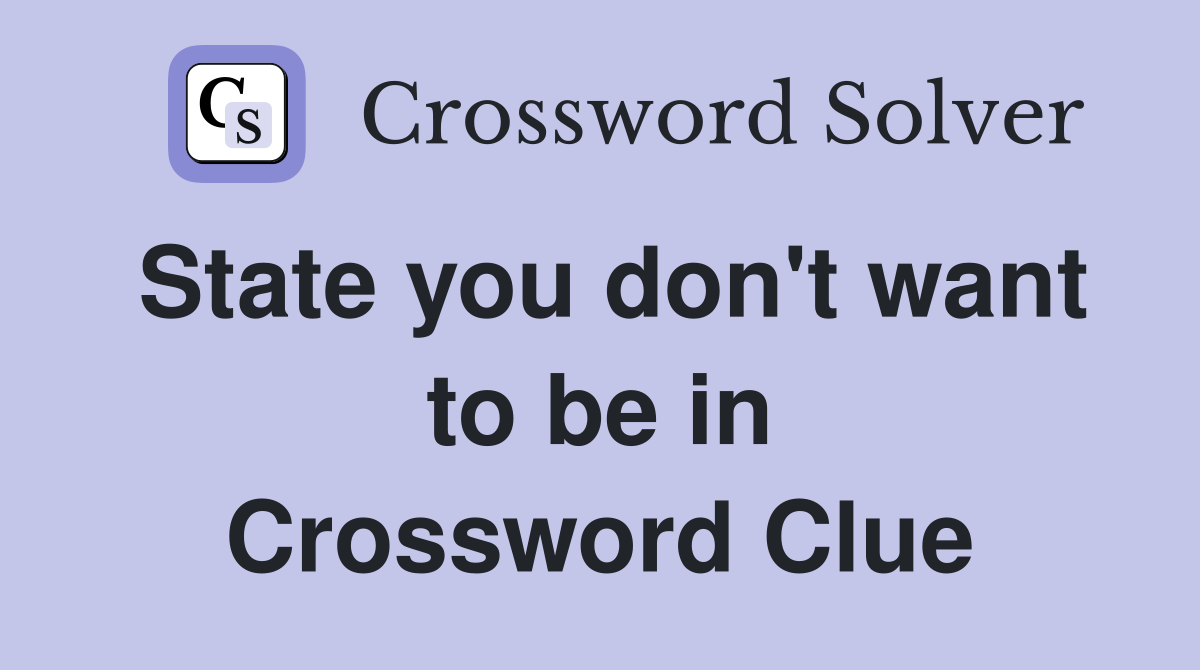 State you don't want to be in Crossword Clue