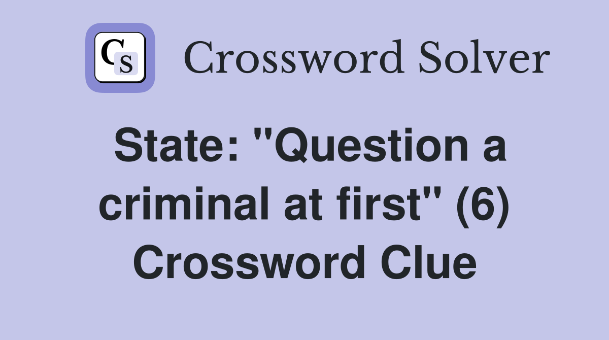 State: "Question a criminal at first" (6) Crossword Clue