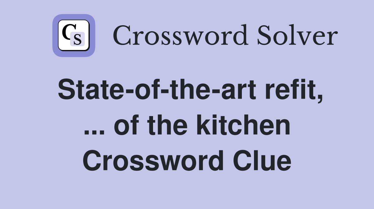 State-of-the-art refit, ... of the kitchen Crossword Clue