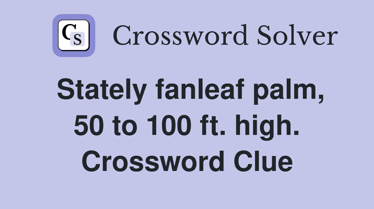 Stately fanleaf palm, 50 to 100 ft. high. Crossword Clue