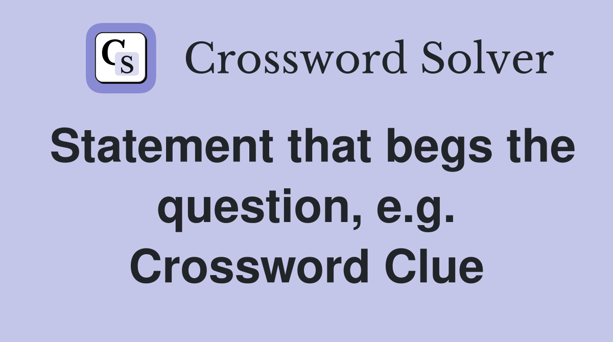 Statement that begs the question, e.g. Crossword Clue