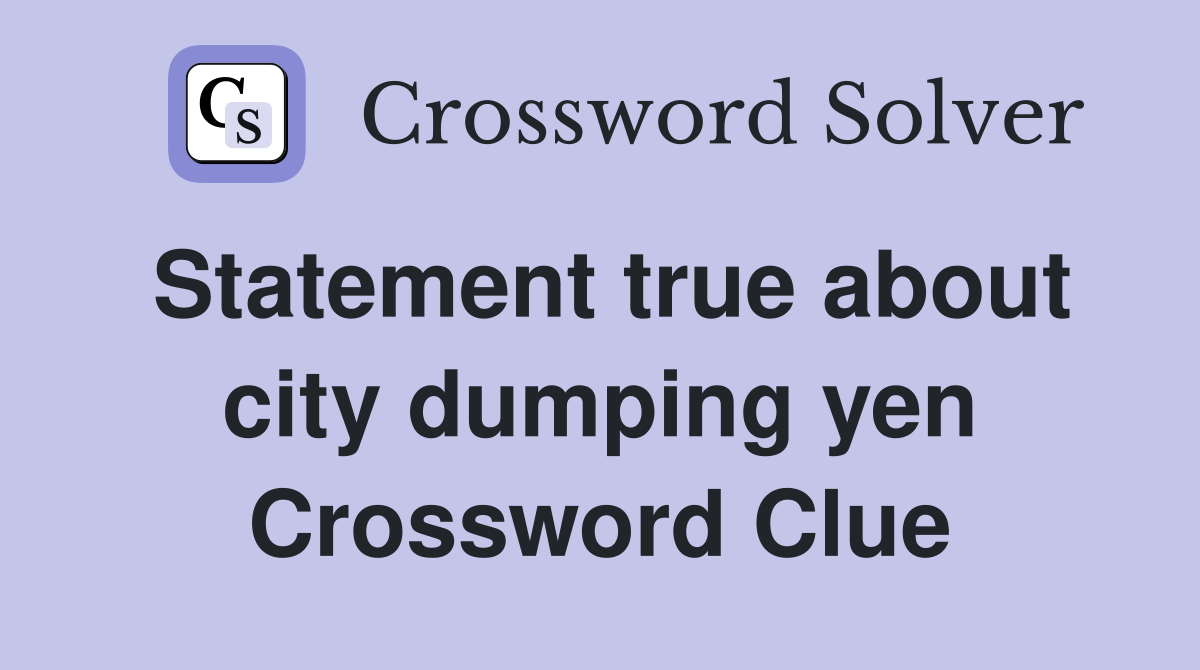 Statement true about city dumping yen Crossword Clue