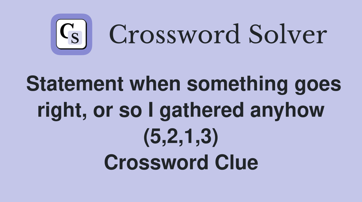 Statement when something goes right, or so I gathered anyhow (5,2,1,3) Crossword Clue