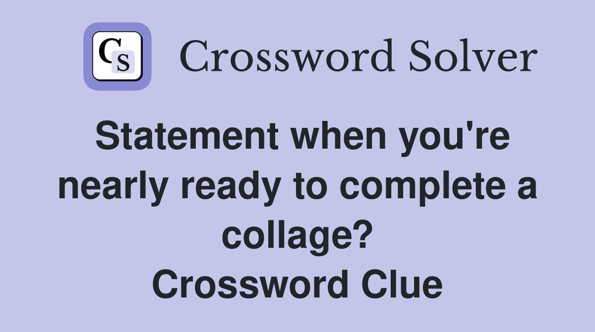 Statement when you're nearly ready to complete a collage? Crossword Clue