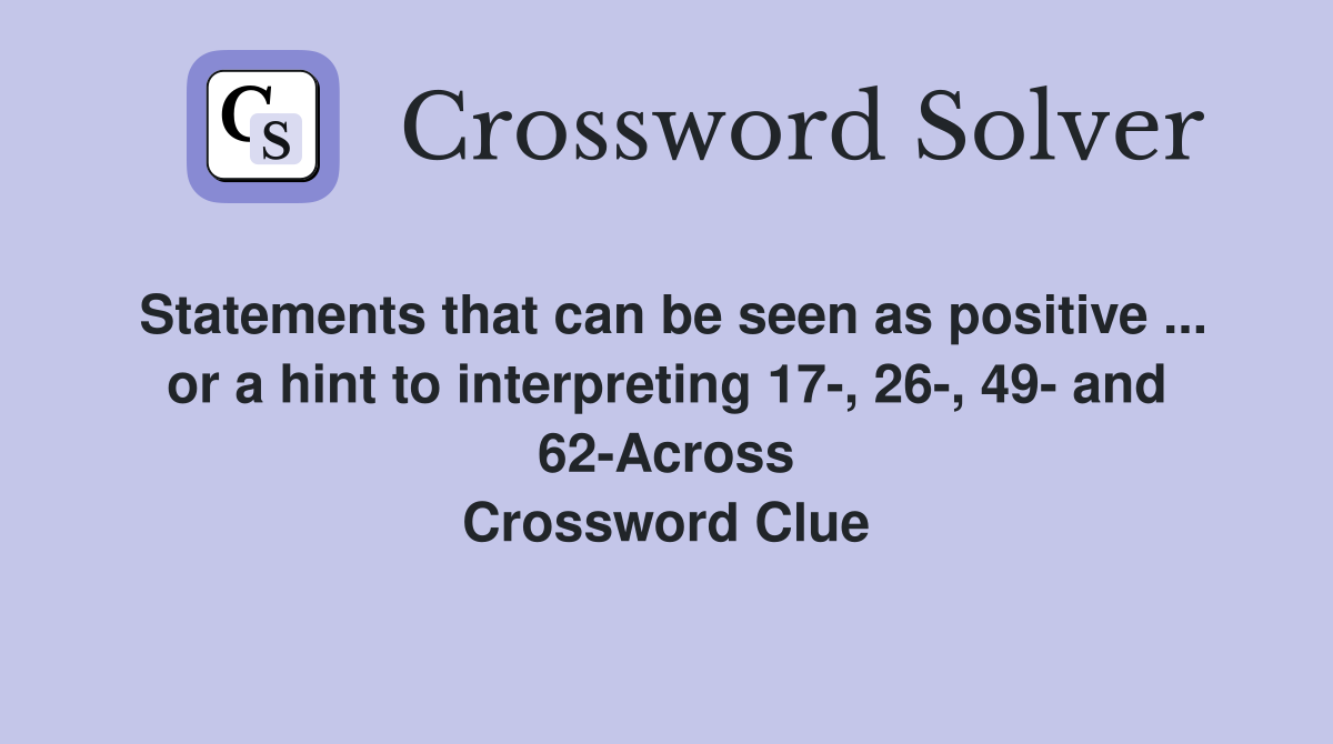 Statements that can be seen as positive ... or a hint to interpreting 17-, 26-, 49- and 62-Across Crossword Clue