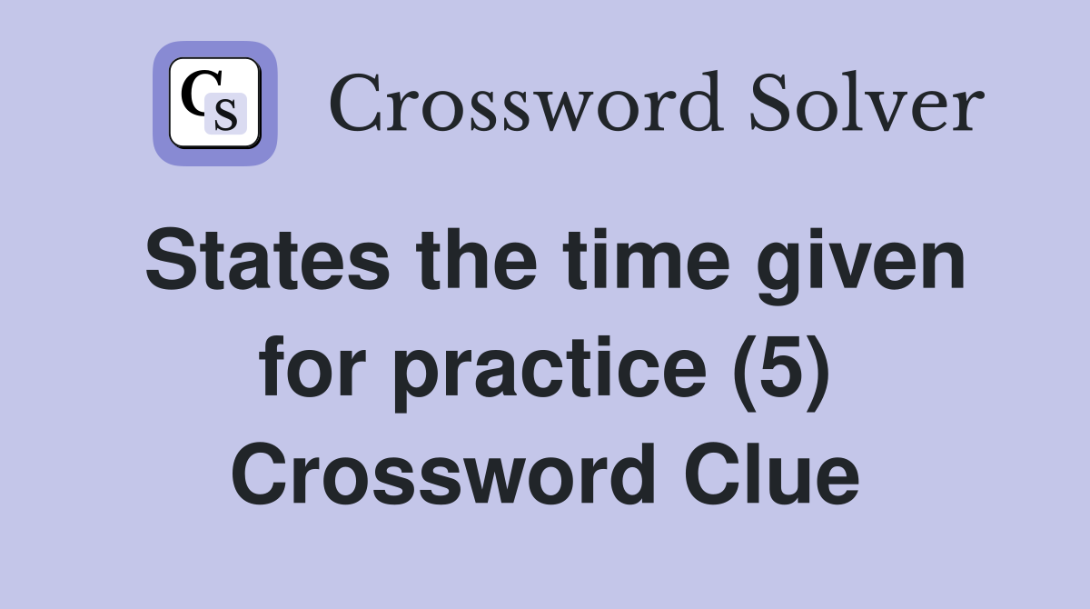 States the time given for practice (5) Crossword Clue