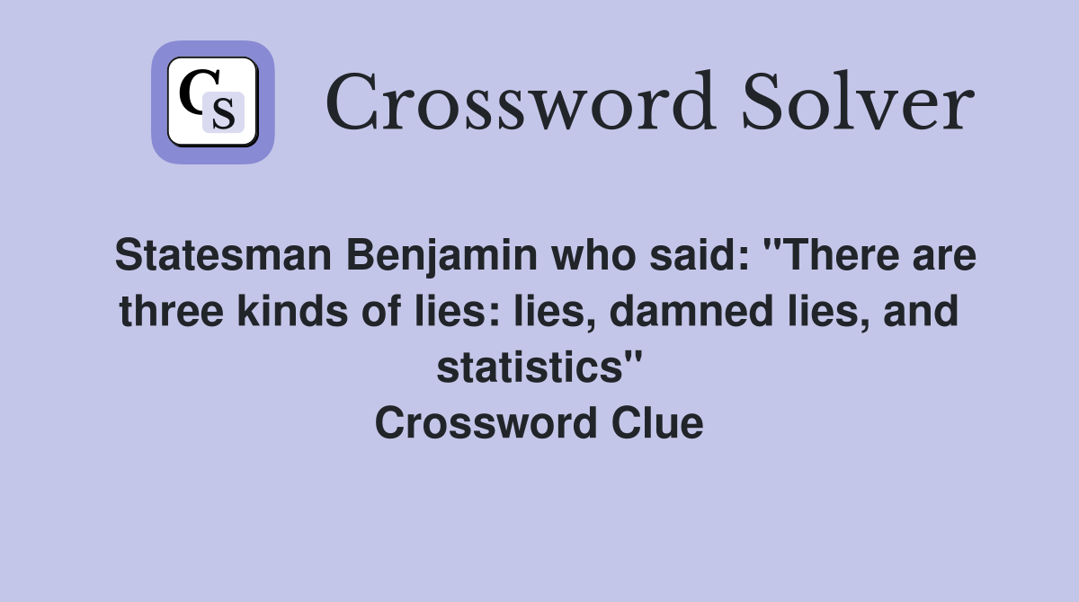 Statesman Benjamin who said: "There are three kinds of lies: lies, damned lies, and statistics" Crossword Clue