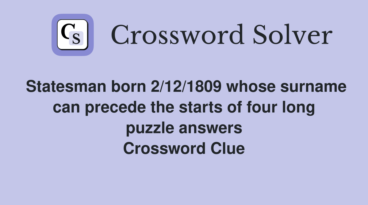 Statesman born 2/12/1809 whose surname can precede the starts of four long puzzle answers Crossword Clue