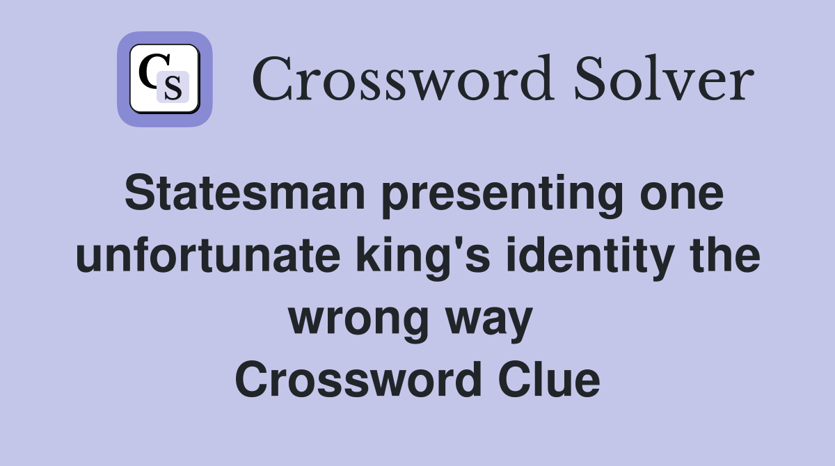 Statesman presenting one unfortunate king's identity the wrong way  Crossword Clue