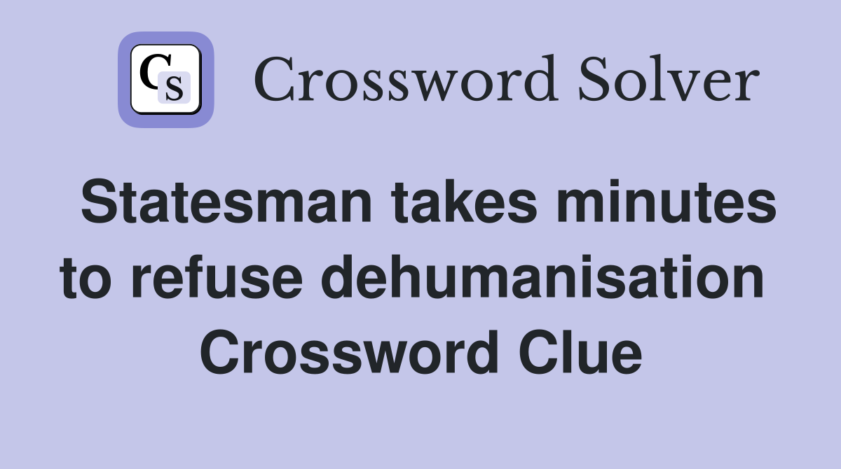Statesman takes minutes to refuse dehumanisation  Crossword Clue