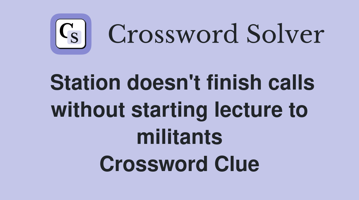 Station doesn't finish calls without starting lecture to militants Crossword Clue