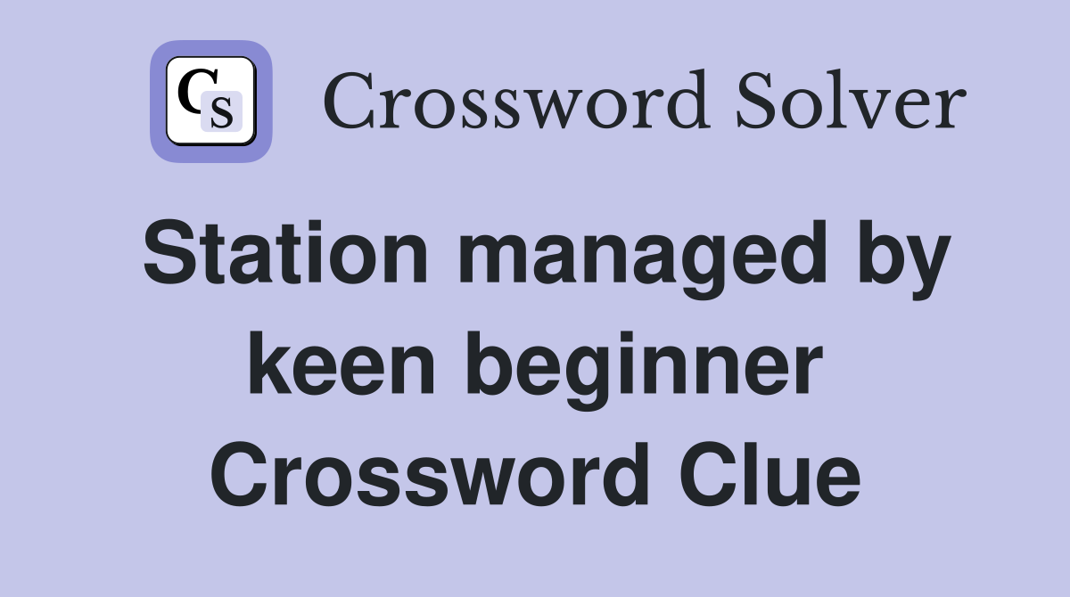 Station managed by keen beginner Crossword Clue