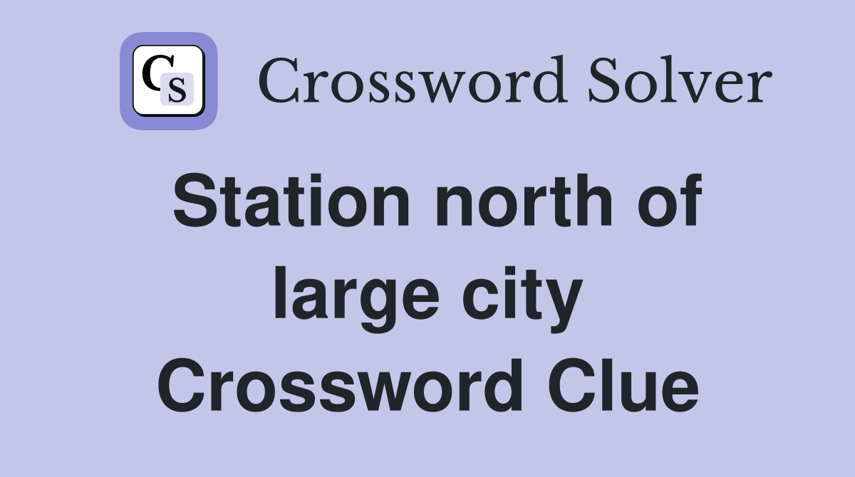 Station north of large city Crossword Clue