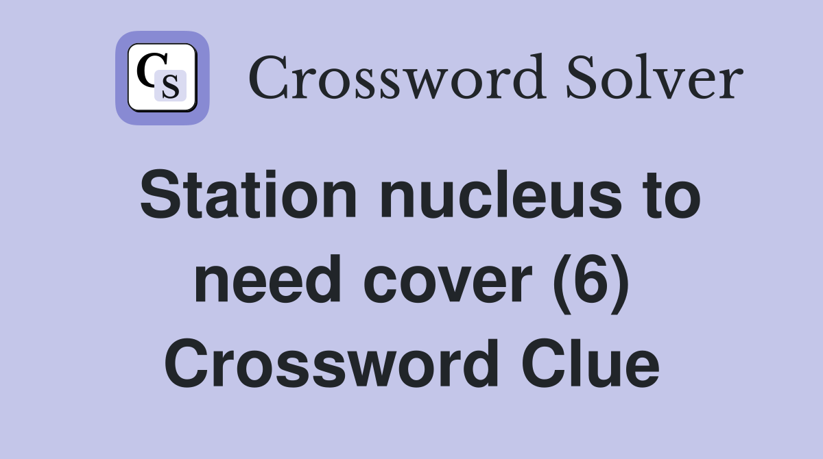Station nucleus to need cover (6) Crossword Clue