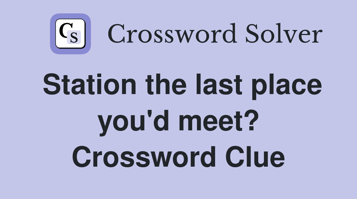Station the last place you'd meet? Crossword Clue