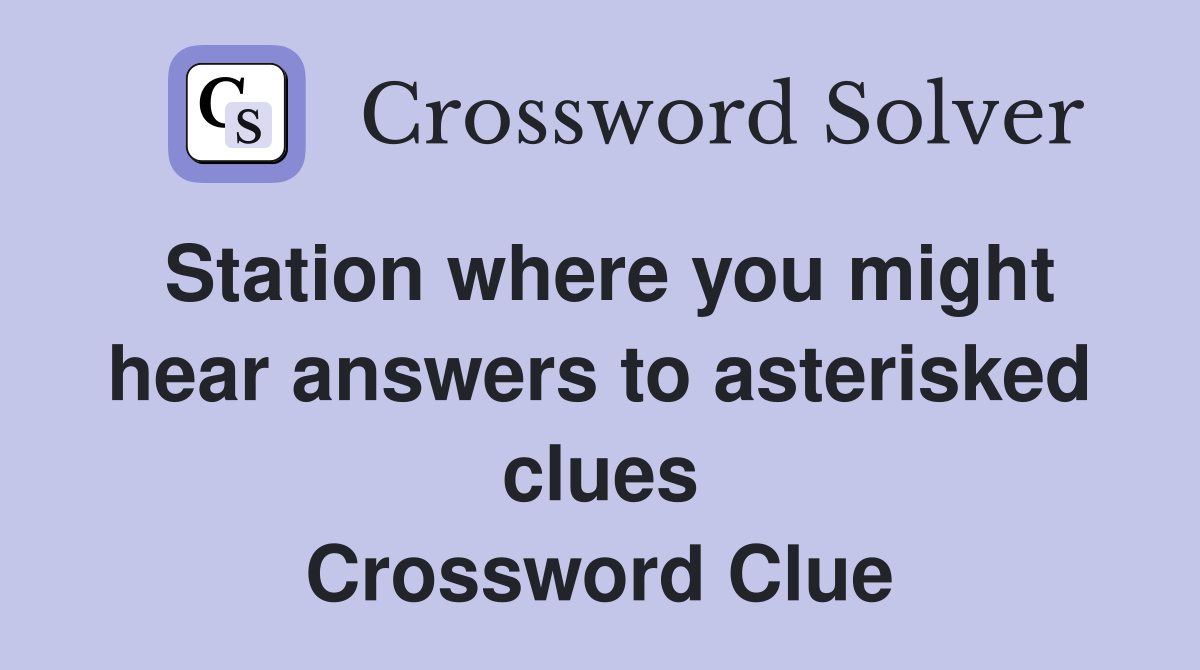 Station where you might hear answers to asterisked clues Crossword Clue