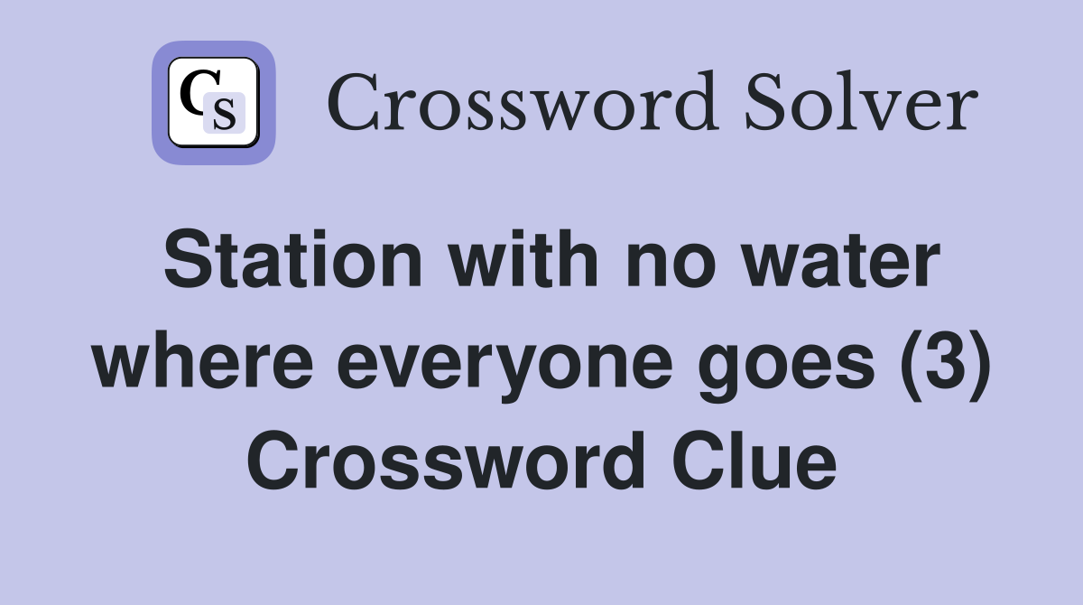 Station with no water where everyone goes (3) Crossword Clue