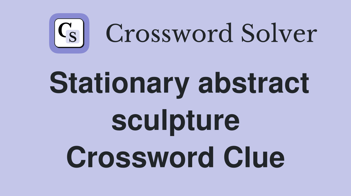 Stationary abstract sculpture Crossword Clue