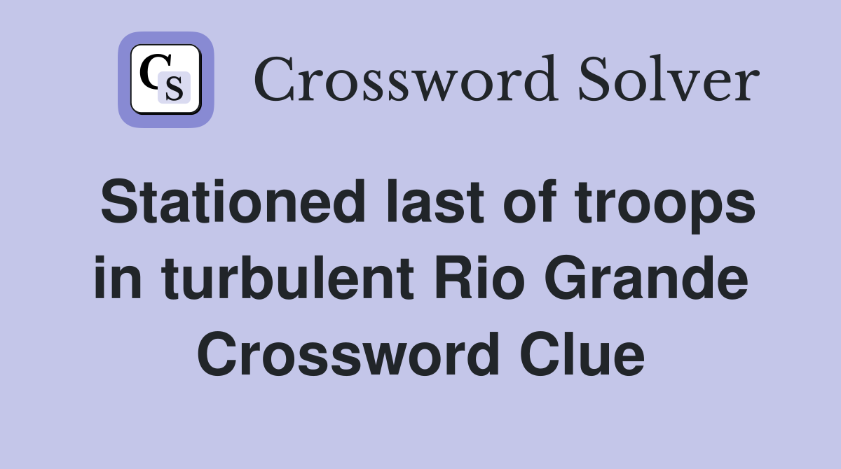 Stationed last of troops in turbulent Rio Grande Crossword Clue