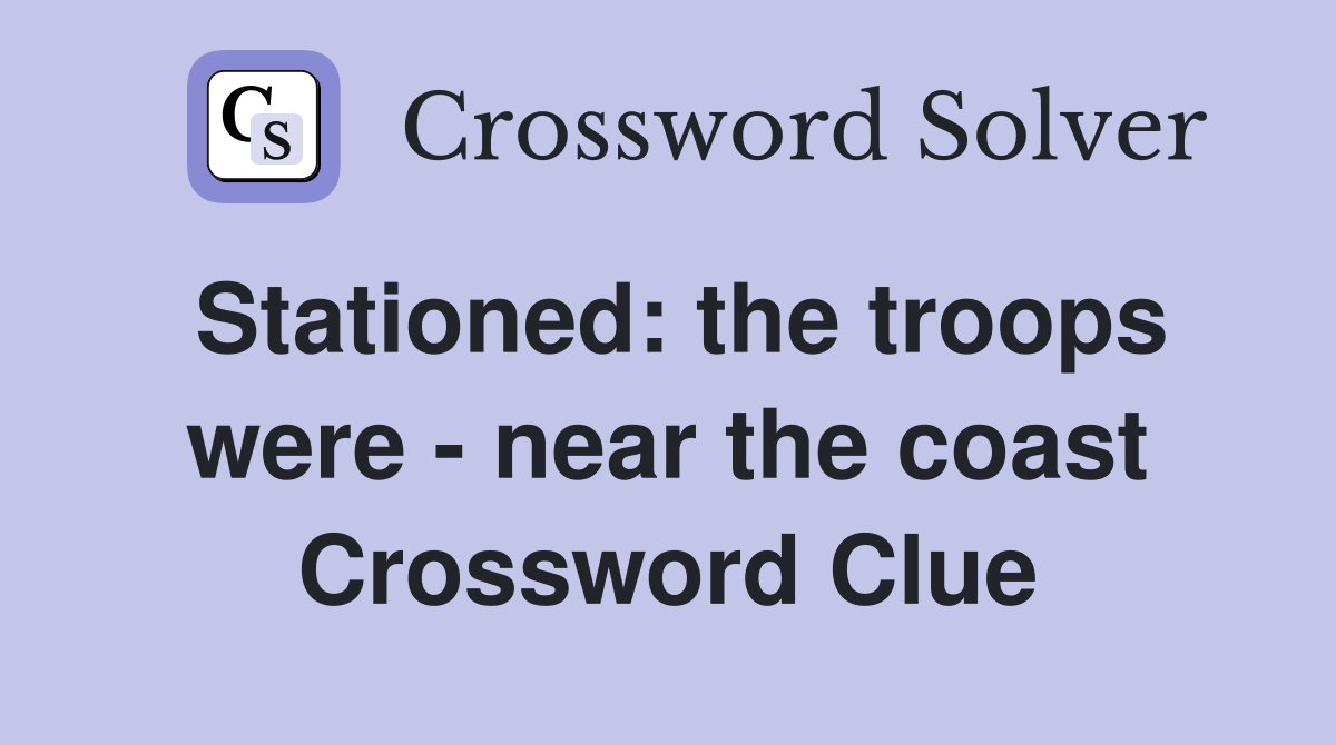 Stationed: the troops were - near the coast Crossword Clue