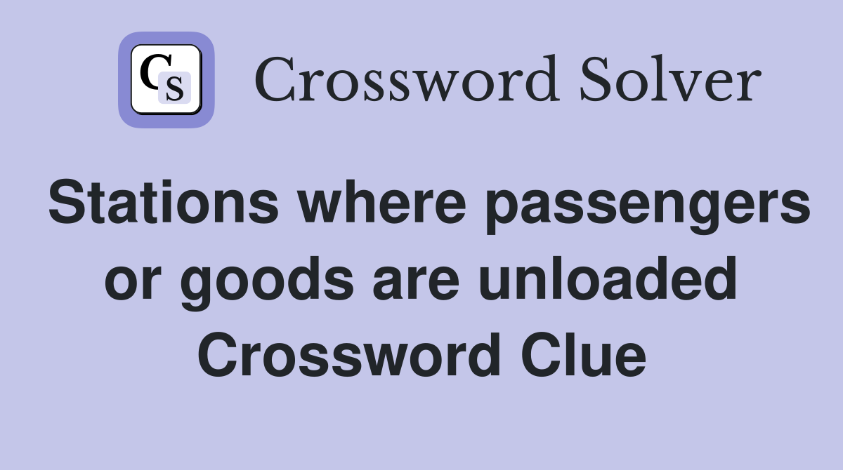 Stations where passengers or goods are unloaded Crossword Clue