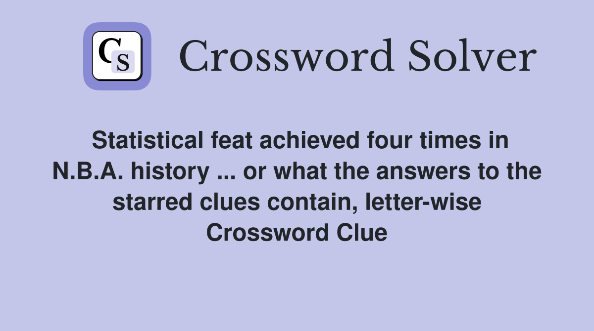Statistical feat achieved four times in N.B.A. history ... or what the answers to the starred clues contain, letter-wise Crossword Clue