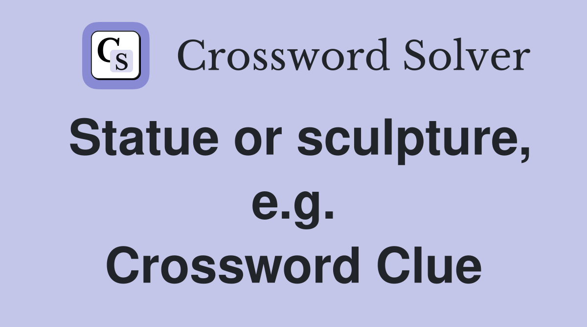 Statue or sculpture, e.g. Crossword Clue