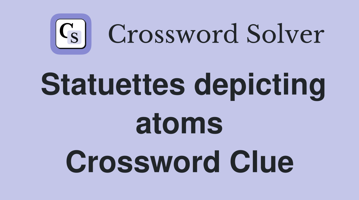 Statuettes depicting atoms Crossword Clue