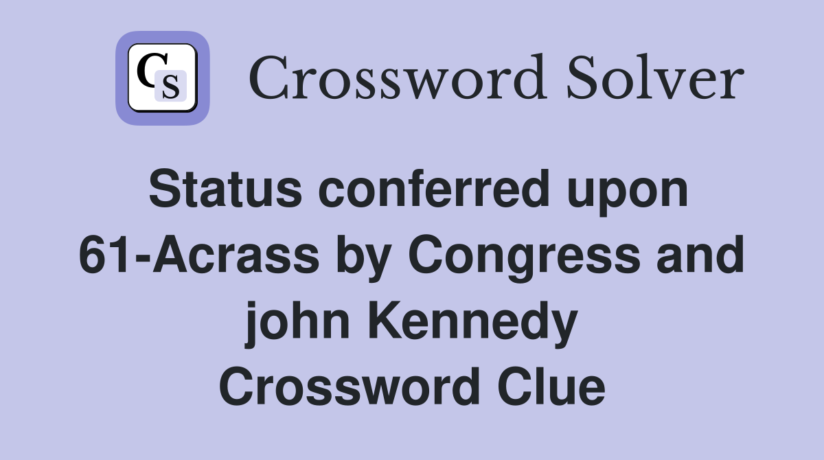 Status conferred upon 61-Acrass by Congress and john Kennedy Crossword Clue