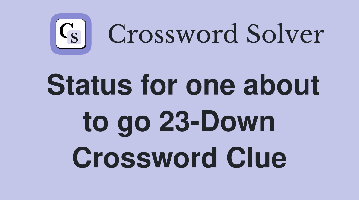 Status for one about to go 23-Down Crossword Clue