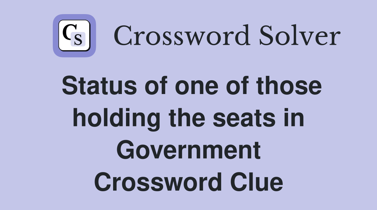 Status of one of those holding the seats in Government Crossword Clue