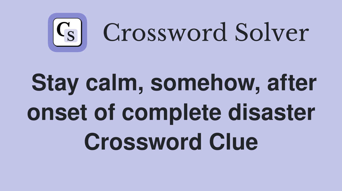 Stay calm, somehow, after onset of complete disaster Crossword Clue