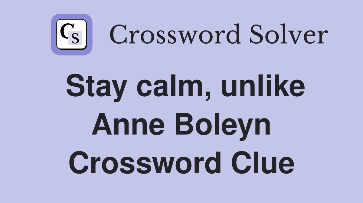 Stay calm, unlike Anne Boleyn Crossword Clue