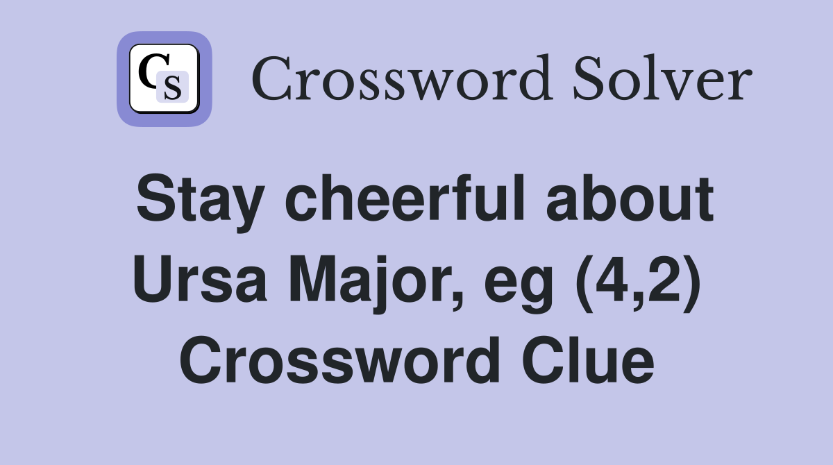 Stay cheerful about Ursa Major, eg (4,2) Crossword Clue