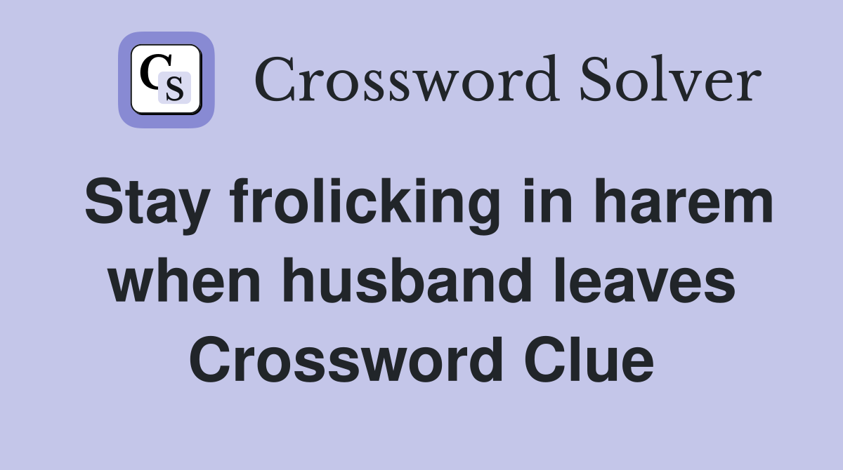 Stay frolicking in harem when husband leaves Crossword Clue