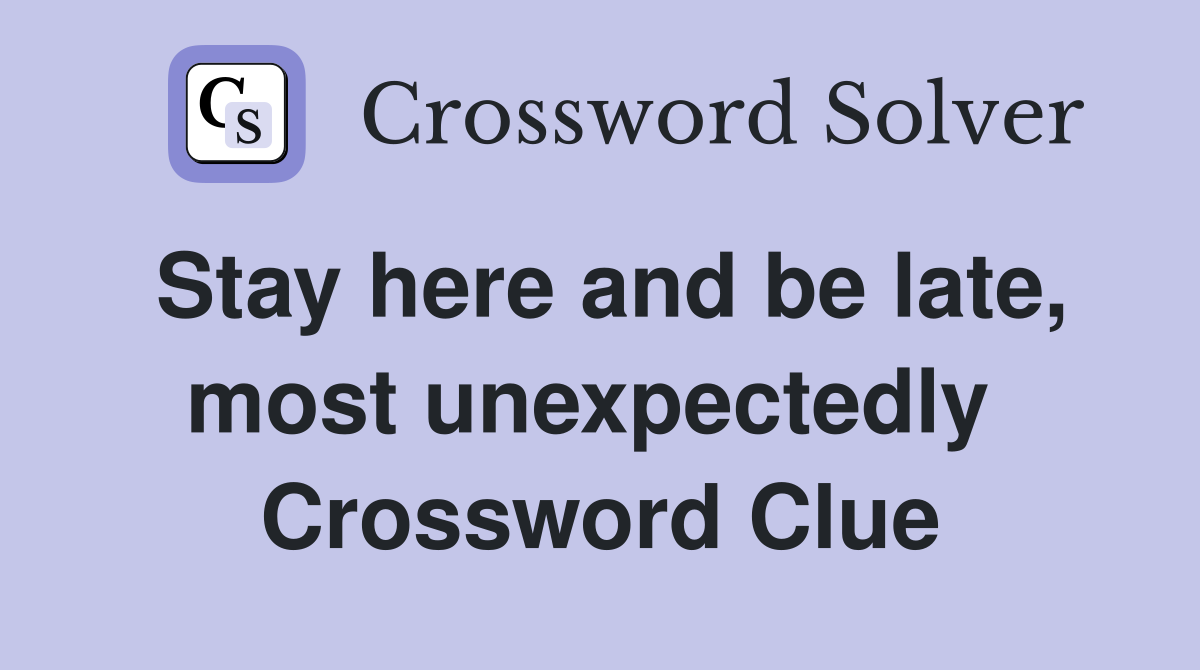 Stay here and be late, most unexpectedly  Crossword Clue