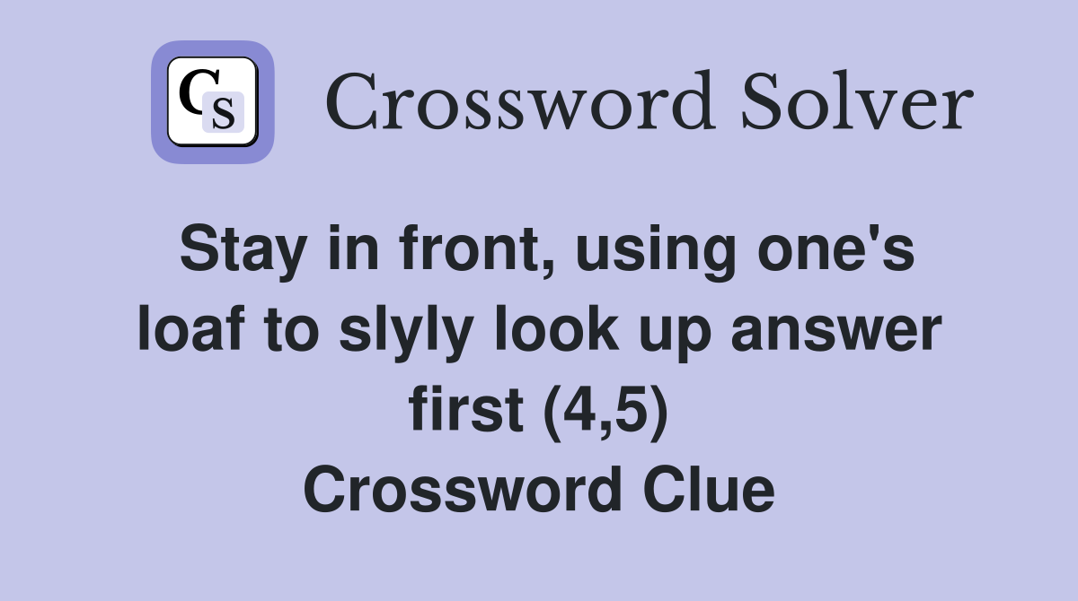 Stay in front, using one's loaf to slyly look up answer first (4,5) Crossword Clue