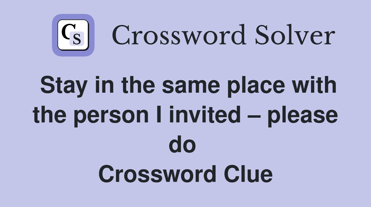 Stay in the same place with the person I invited – please do  Crossword Clue