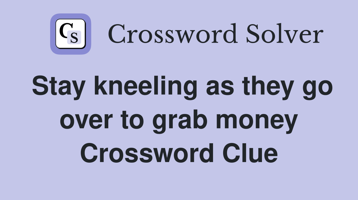 Stay kneeling as they go over to grab money Crossword Clue