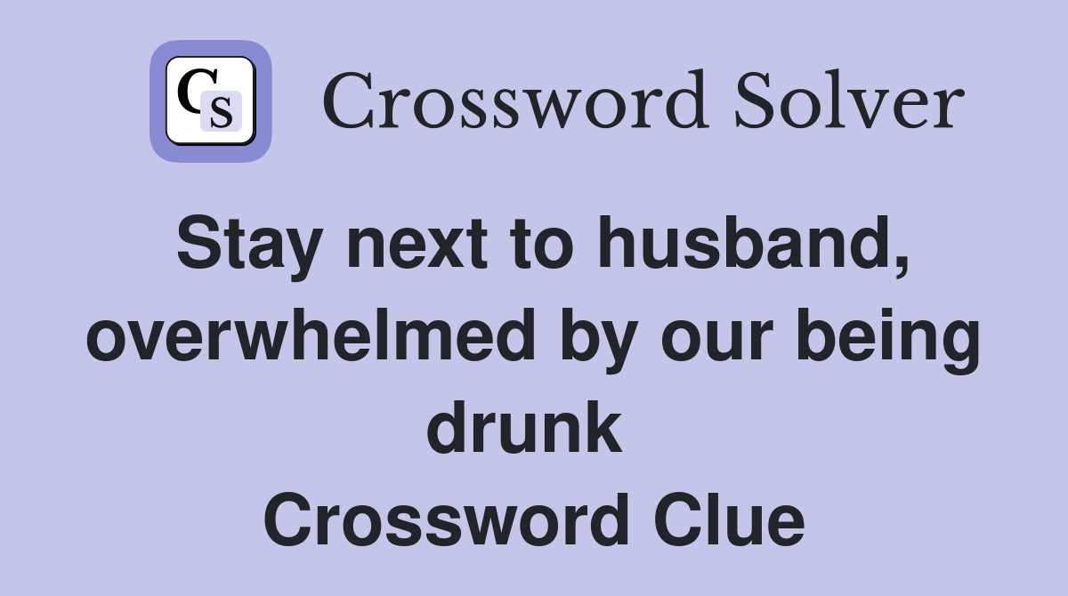 Stay next to husband, overwhelmed by our being drunk  Crossword Clue