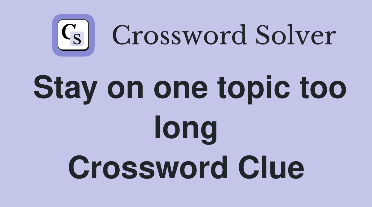 Stay on one topic too long Crossword Clue