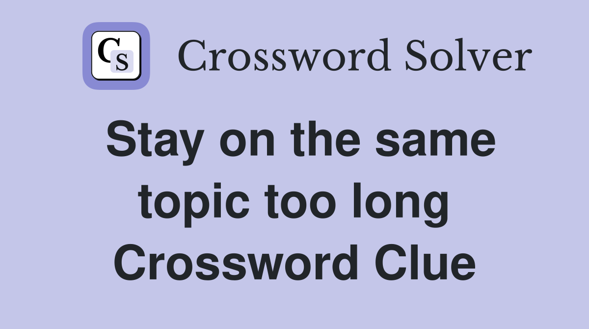 Stay on the same topic too long Crossword Clue