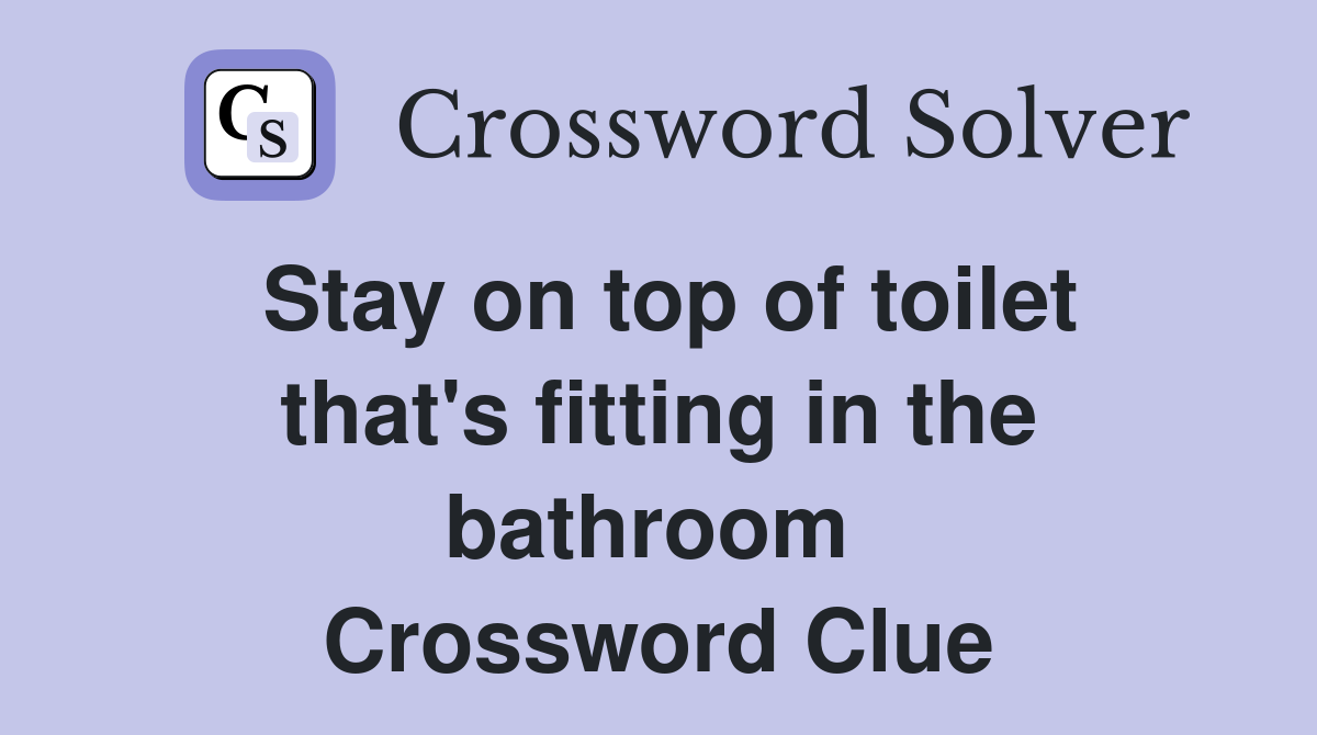 Stay on top of toilet that's fitting in the bathroom  Crossword Clue