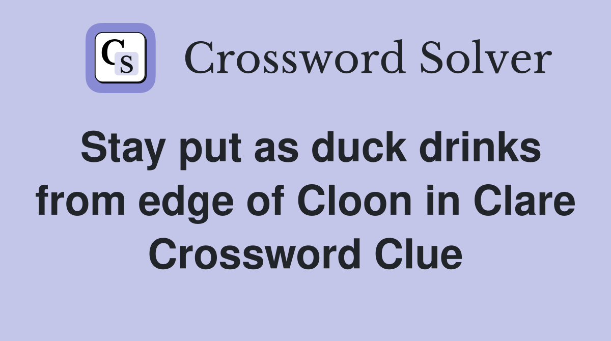 Stay put as duck drinks from edge of Cloon in Clare Crossword Clue
