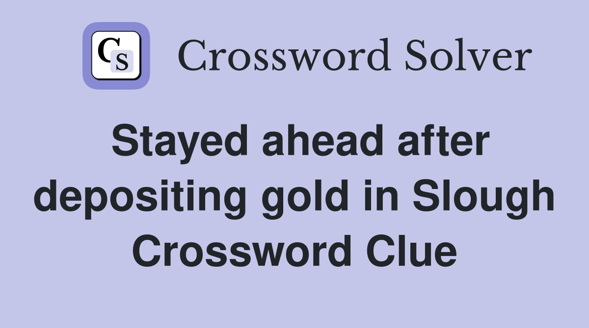 Stayed ahead after depositing gold in Slough Crossword Clue
